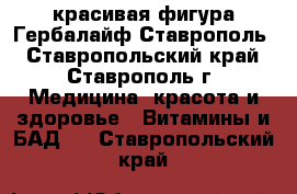 красивая фигура Гербалайф Ставрополь - Ставропольский край, Ставрополь г. Медицина, красота и здоровье » Витамины и БАД   . Ставропольский край